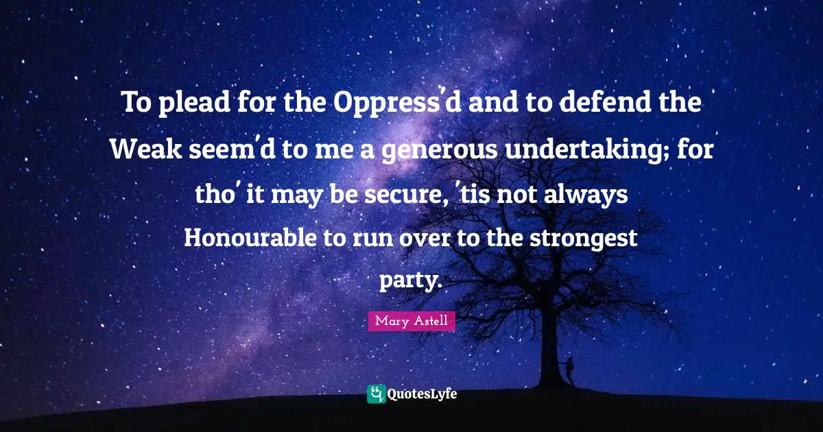Glitter Quotes: "To plead for the Oppress'd and to defend the Weak seem'd to me a generous undertaking; for tho' it may be secure, 'tis not always Honourable to run over to the strongest party."