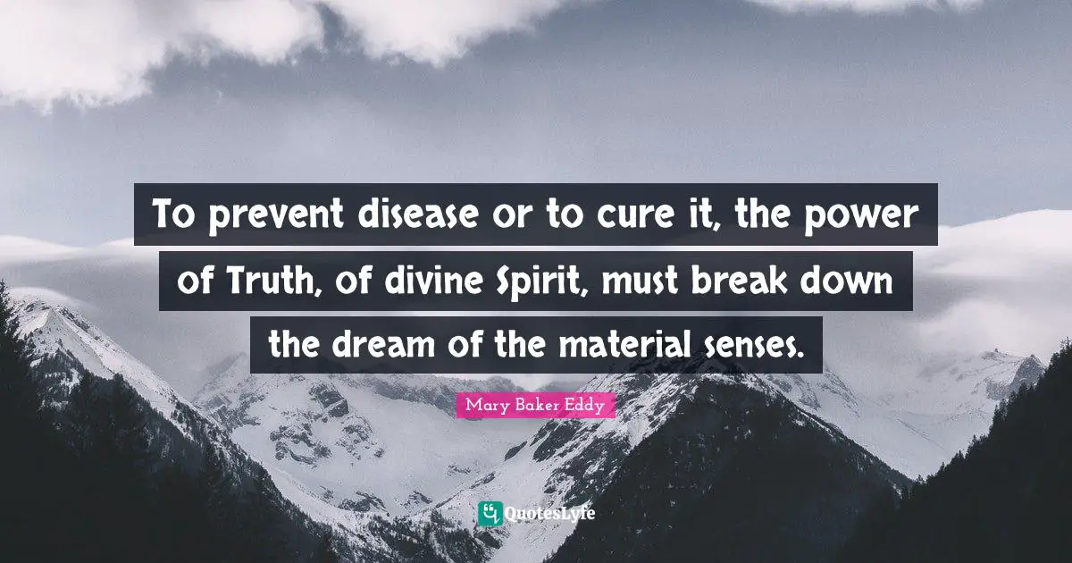 To prevent disease or to cure it, the power of Truth, of divine Spirit, must break down the dream of the material senses.