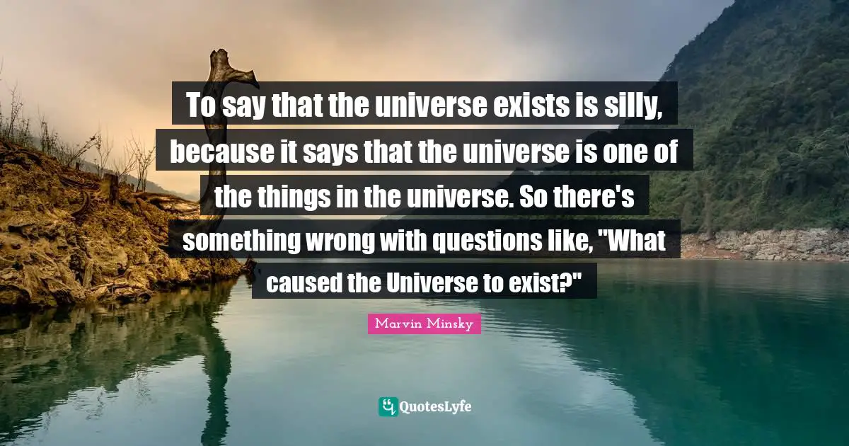 To say that the universe exists is silly, because it says that the universe is one of the things in the universe. So there's something wrong with questions like, "What caused the Universe to exist?"