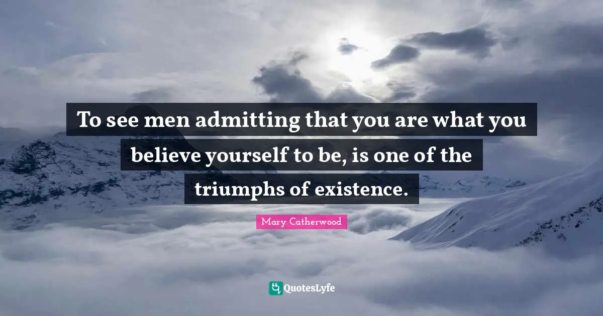 To see men admitting that you are what you believe yourself to be, is one of the triumphs of existence.