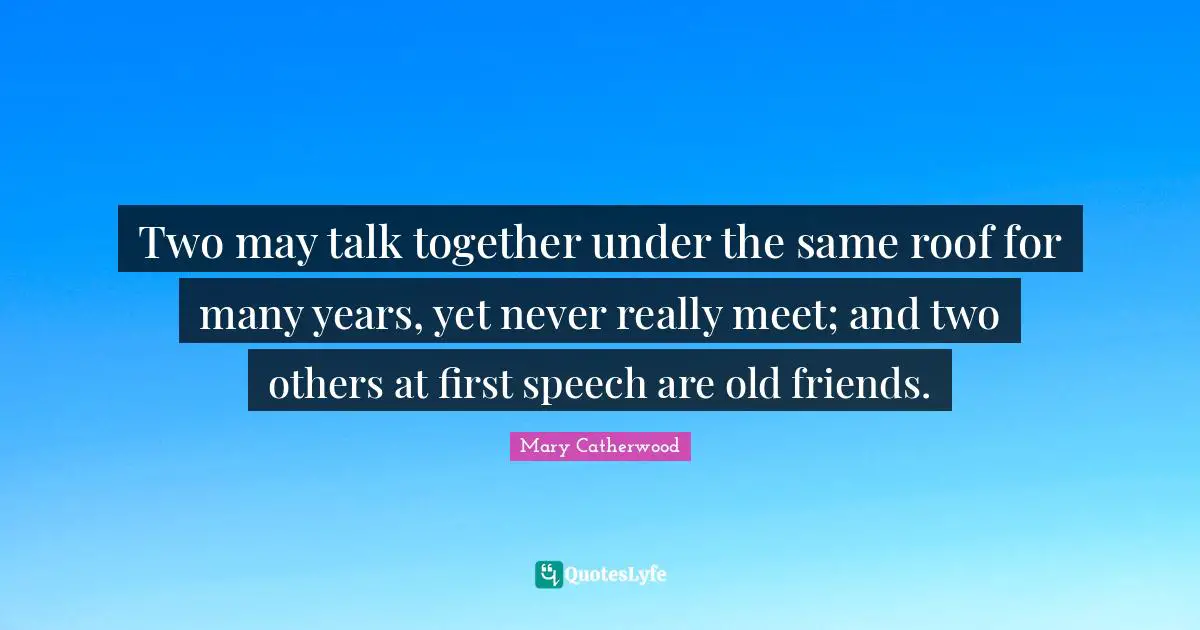True Friend Quotes: "Two may talk together under the same roof for many years, yet never really meet; and two others at first speech are old friends."
