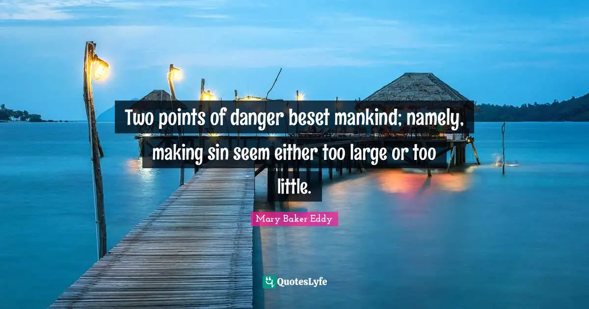Two points of danger beset mankind; namely, making sin seem either too large or too little.