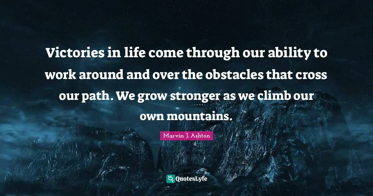 Victories in life come through our ability to work around and over the obstacles that cross our path. We grow stronger as we climb our own mountains.