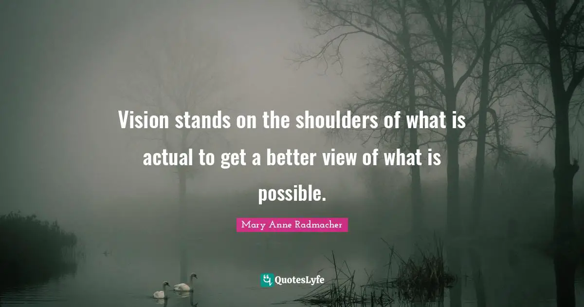 Vision stands on the shoulders of what is actual to get a better view of what is possible.