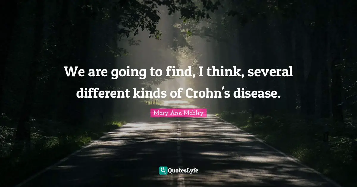 We are going to find, I think, several different kinds of Crohn's disease.
