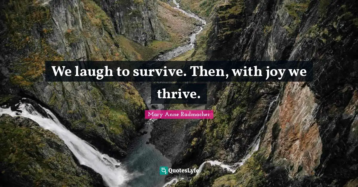 We laugh to survive. Then, with joy we thrive.
