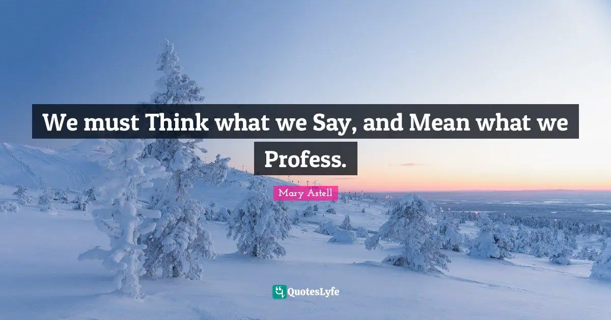 Mary Astell Quotes: "We must Think what we Say, and Mean what we Profess."