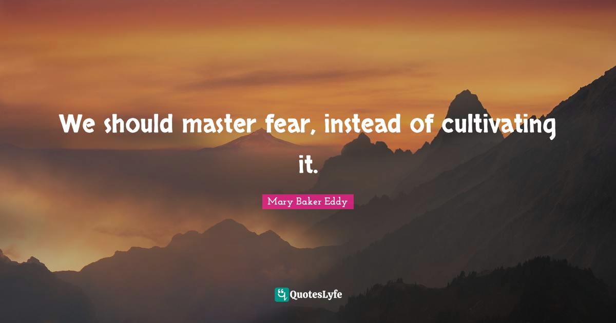 Mary Baker Eddy Quotes: We should master fear, instead of cultivating it.