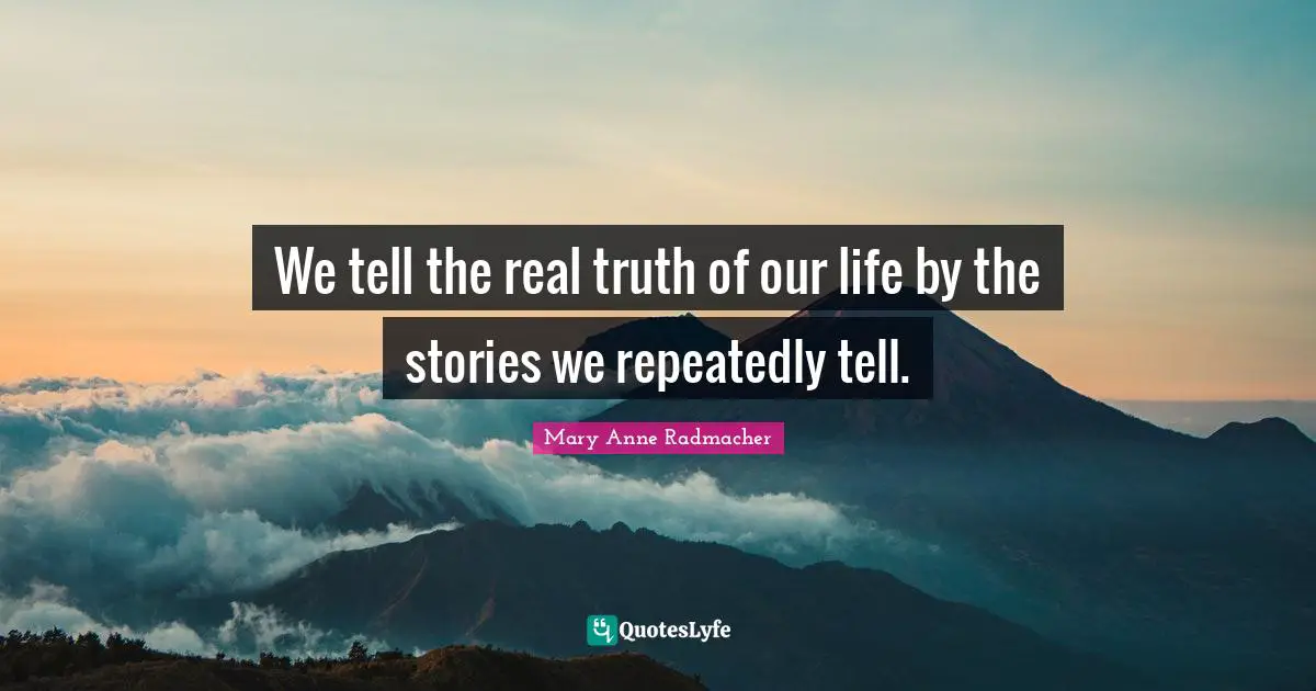 We tell the real truth of our life by the stories we repeatedly tell.