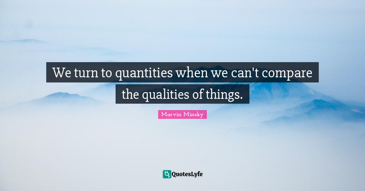 We turn to quantities when we can't compare the qualities of things.