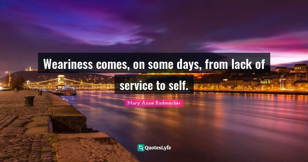 Weariness comes, on some days, from lack of service to self.