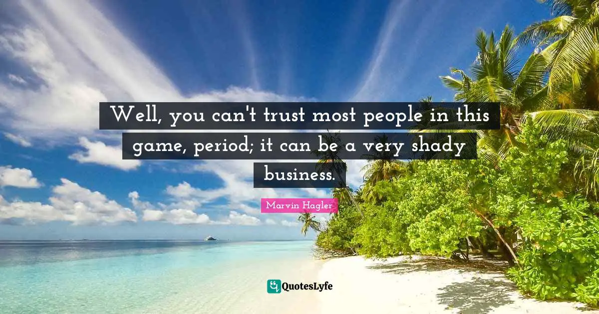 Well, you can't trust most people in this game, period; it can be a very shady business.