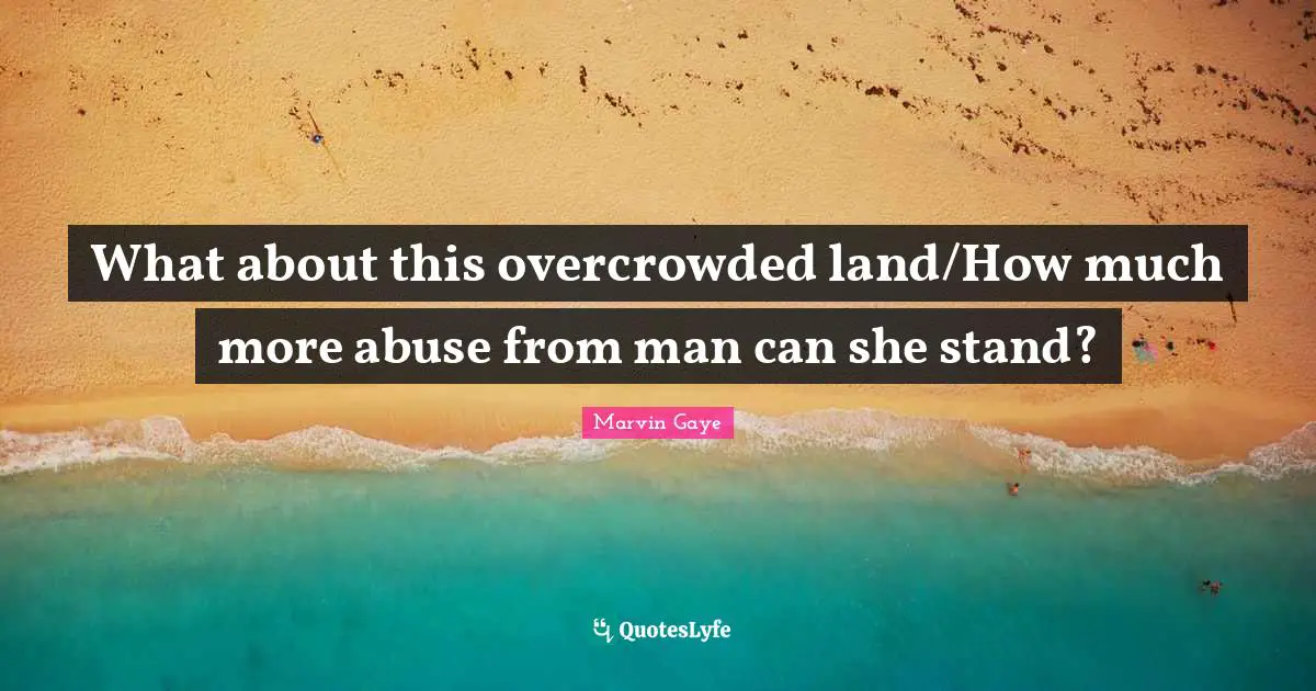 What about this overcrowded land/How much more abuse from man can she stand?