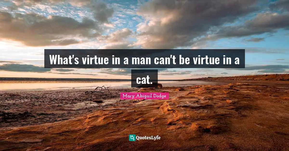 What's virtue in a man can't be virtue in a cat.