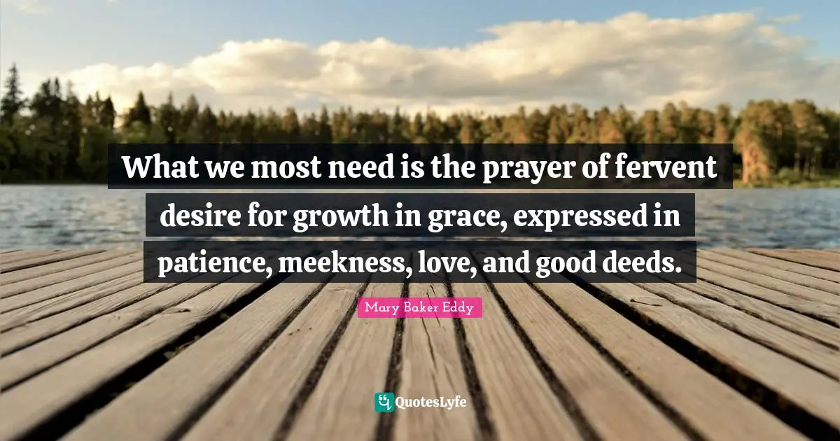 Mary Baker Eddy Quotes: "What we most need is the prayer of fervent desire for growth in grace, expressed in patience, meekness, love, and good deeds."