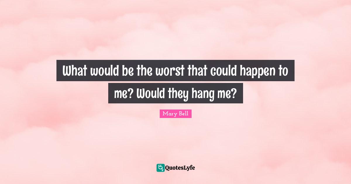 What would be the worst that could happen to me? Would they hang me?