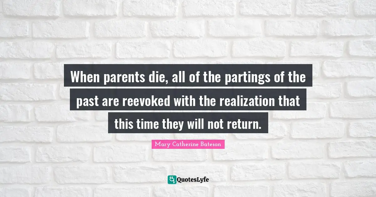 When parents die, all of the partings of the past are reevoked with the realization that this time they will not return.