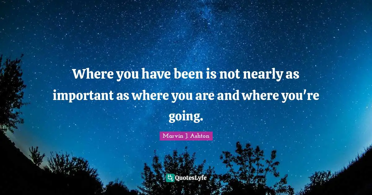 Where you have been is not nearly as important as where you are and where you're going.