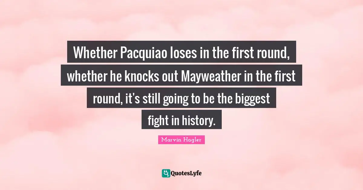 Whether Pacquiao loses in the first round, whether he knocks out Mayweather in the first round, it's still going to be the biggest fight in history.