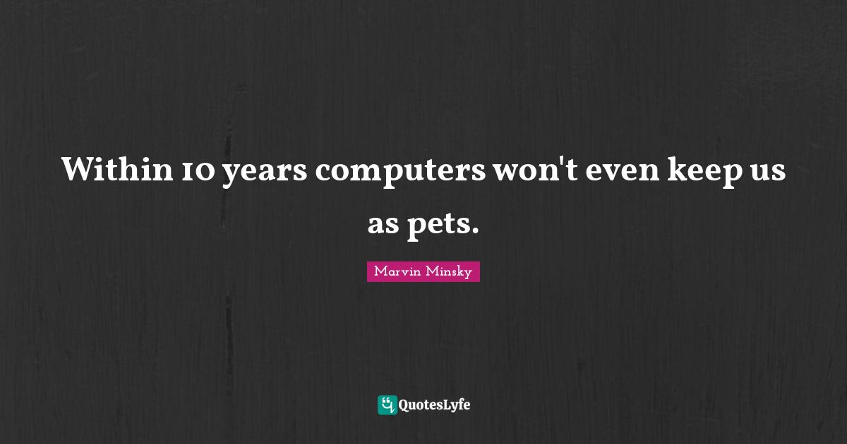 Pet Quotes: "Within 10 years computers won't even keep us as pets."
