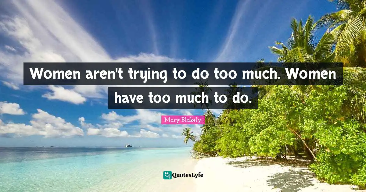 Women aren't trying to do too much. Women have too much to do.