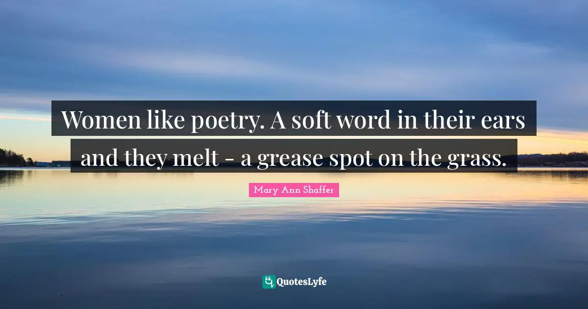 Women like poetry. A soft word in their ears and they melt - a grease spot on the grass.