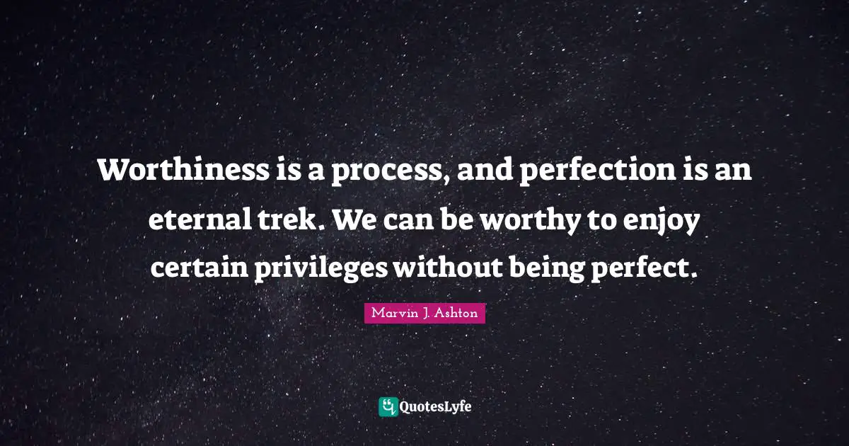 Worthiness Quotes: "Worthiness is a process, and perfection is an eternal trek. We can be worthy to enjoy certain privileges without being perfect."