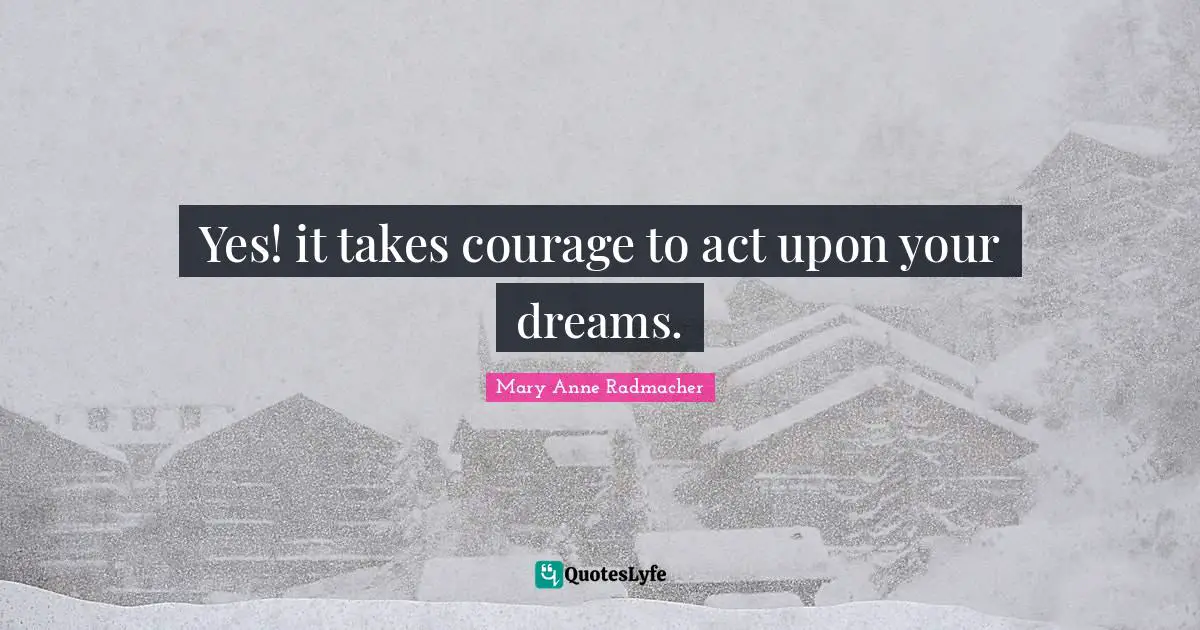 Dreams Come True Quotes: "Yes! it takes courage to act upon your dreams."