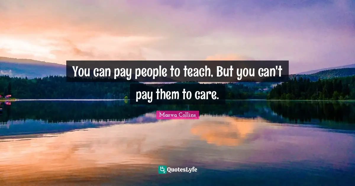You can pay people to teach, But you can't pay them to care.