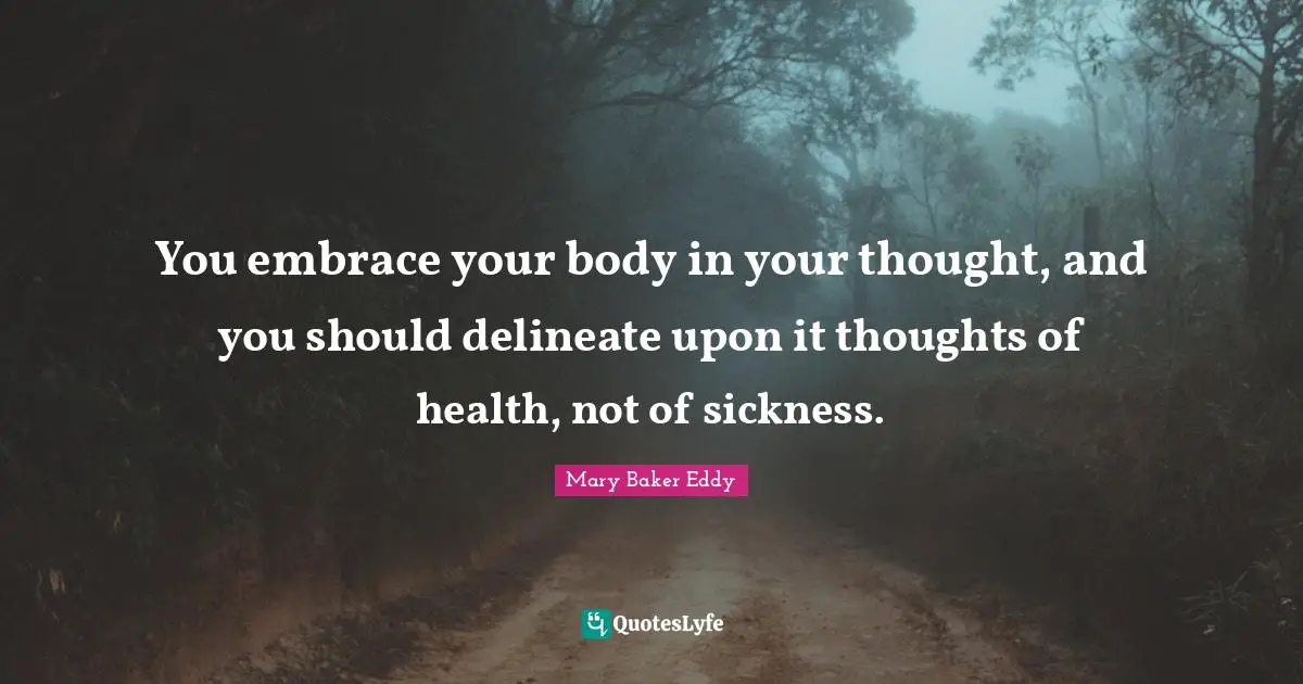 Mary Baker Eddy Quotes: "You embrace your body in your thought, and you should delineate upon it thoughts of health, not of sickness."