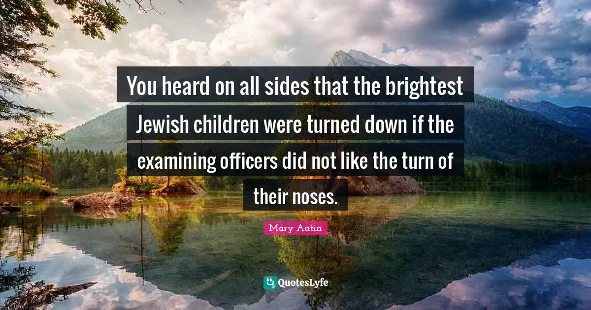 You heard on all sides that the brightest Jewish children were turned down if the examining officers did not like the turn of their noses.