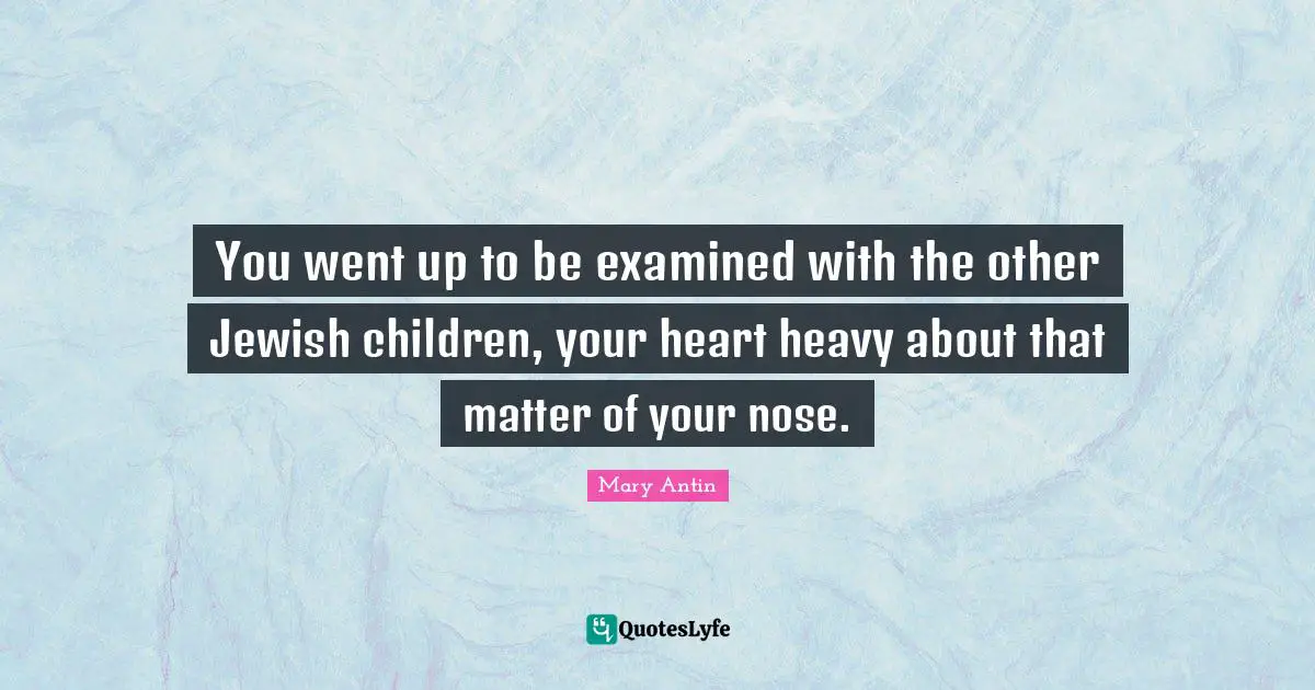 You went up to be examined with the other Jewish children, your heart heavy about that matter of your nose.