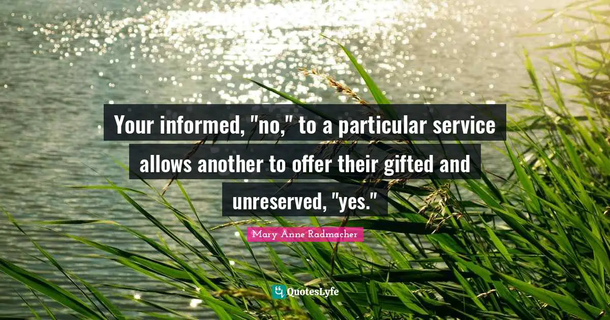 Your informed, "no," to a particular service allows another to offer their gifted and unreserved, "yes."