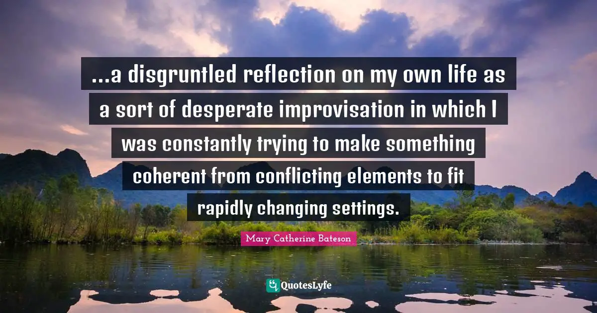 ...a disgruntled reflection on my own life as a sort of desperate improvisation in which I was constantly trying to make something coherent from conflicting elements to fit rapidly changing settings.