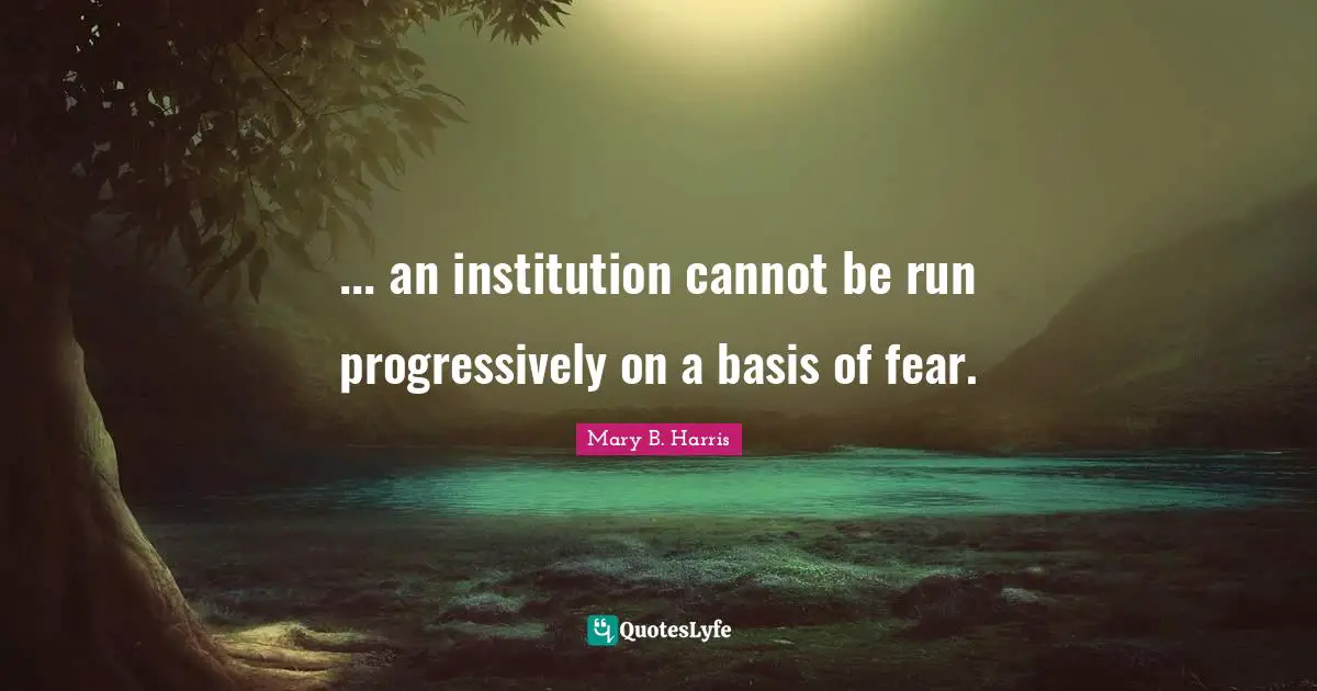 ... an institution cannot be run progressively on a basis of fear.