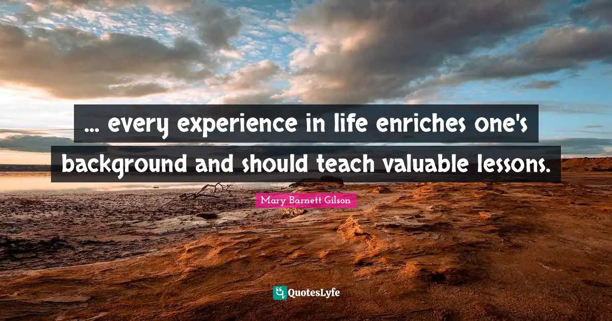 ... every experience in life enriches one's background and should teach valuable lessons.