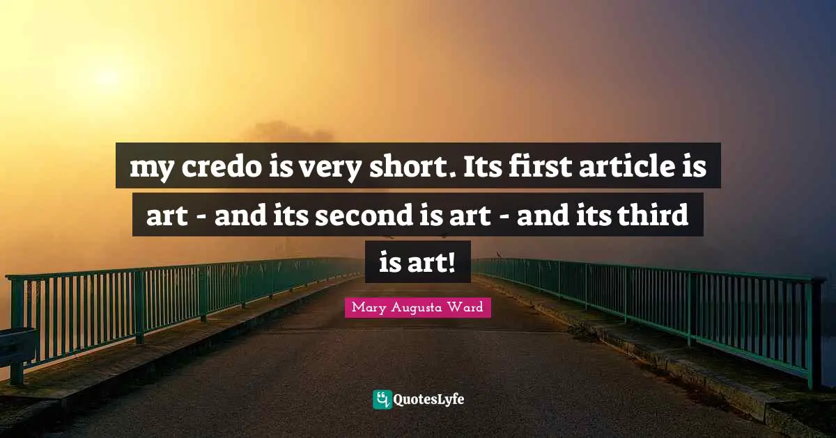 my credo is very short. Its first article is art - and its second is art - and its third is art!