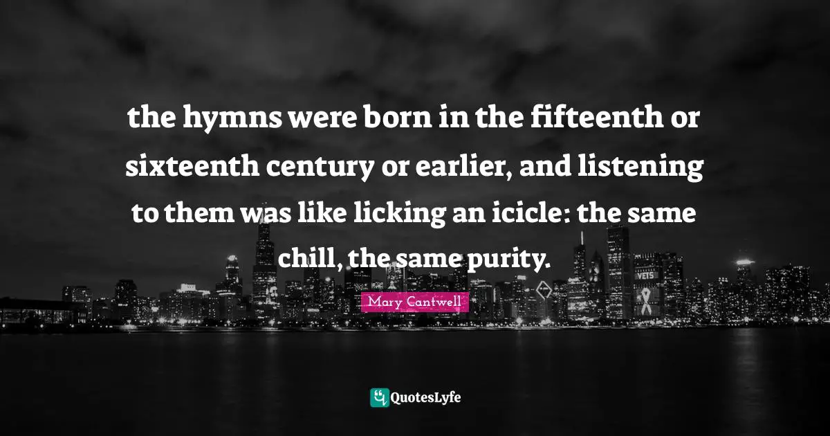 Chill Quotes: "the hymns were born in the fifteenth or sixteenth century or earlier, and listening to them was like licking an icicle: the same chill, the same purity."