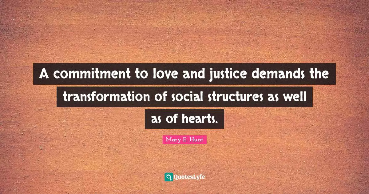 A commitment to love and justice demands the transformation of social structures as well as of hearts.