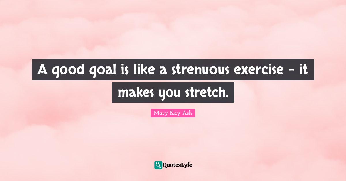 A good goal is like a strenuous exercise - it makes you stretch.