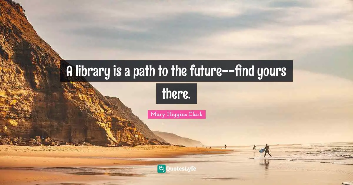 Mary Higgins Clark Quotes: "A library is a path to the future--find yours there."