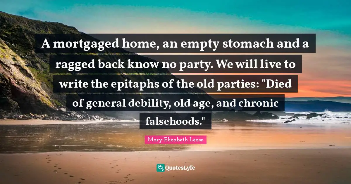Stomach Quotes: "A mortgaged home, an empty stomach and a ragged back know no party. We will live to write the epitaphs of the old parties: "Died of general debility, old age, and chronic falsehoods.""