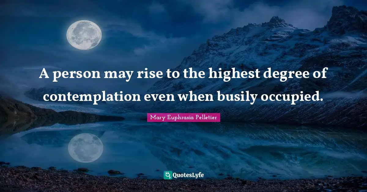 A person may rise to the highest degree of contemplation even when busily occupied.