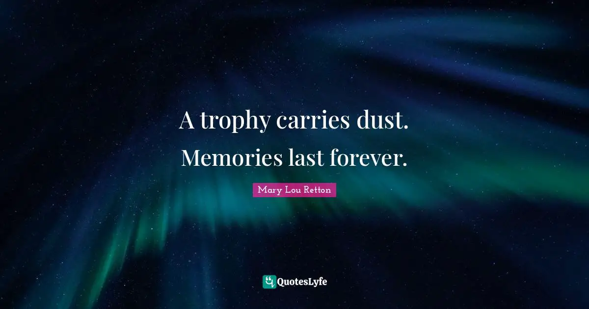 A trophy carries dust. Memories last forever.