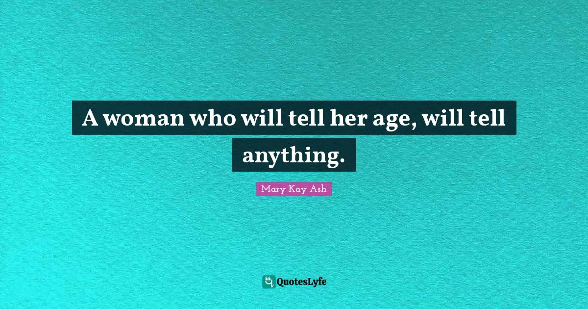 A woman who will tell her age, will tell anything.