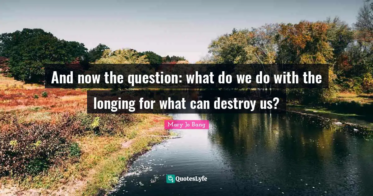 And now the question: what do we do with the longing for what can destroy us?