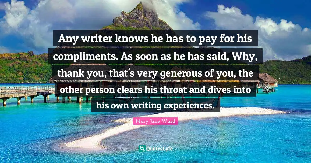 Throat Quotes: "Any writer knows he has to pay for his compliments. As soon as he has said, Why, thank you, that's very generous of you, the other person clears his throat and dives into his own writing experiences."