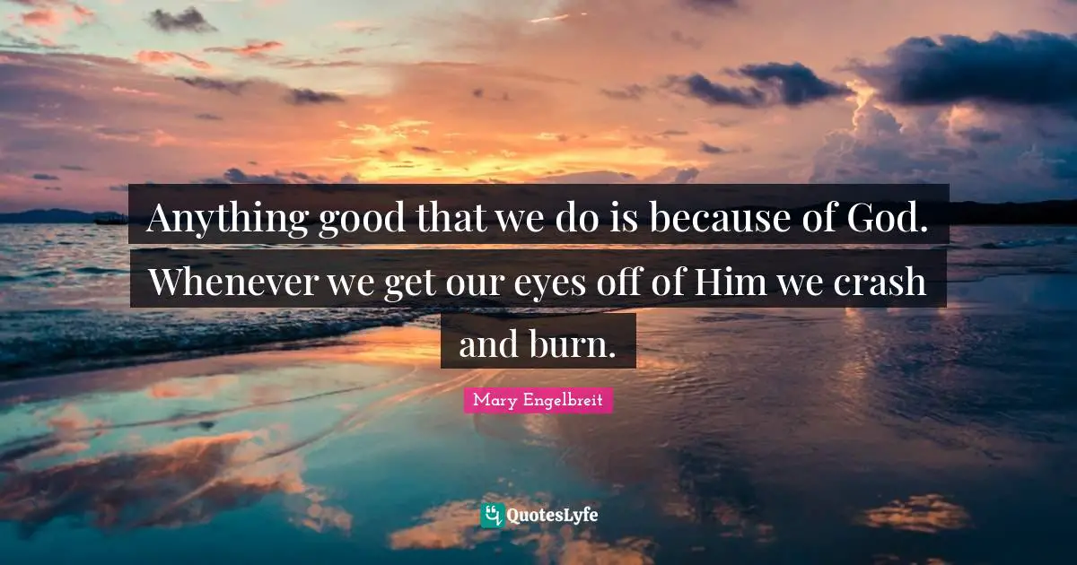 Anything good that we do is because of God. Whenever we get our eyes off of Him we crash and burn.