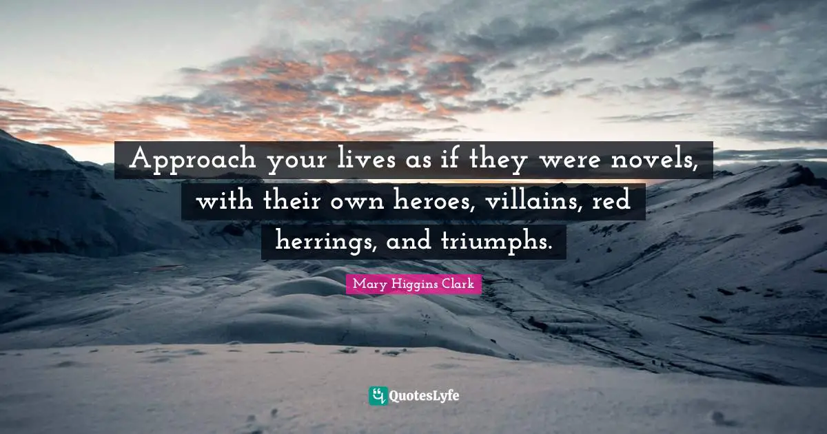 Mary Higgins Clark Quotes: "Approach your lives as if they were novels, with their own heroes, villains, red herrings, and triumphs."