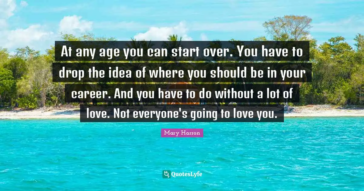 Mary Harron Quotes: "At any age you can start over. You have to drop the idea of where you should be in your career. And you have to do without a lot of love. Not everyone's going to love you."